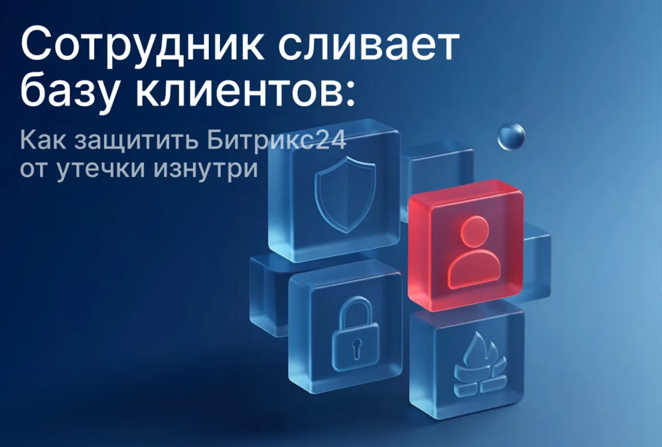 Сотрудник сливает базу клиентов: как защитить Битрикс24 от утечки изнутри
