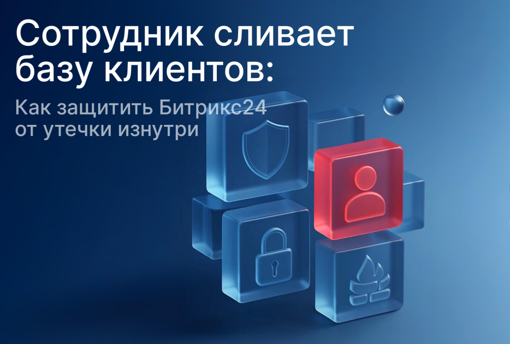 Сотрудник сливает базу клиентов: как защитить Битрикс24 от утечки изнутри