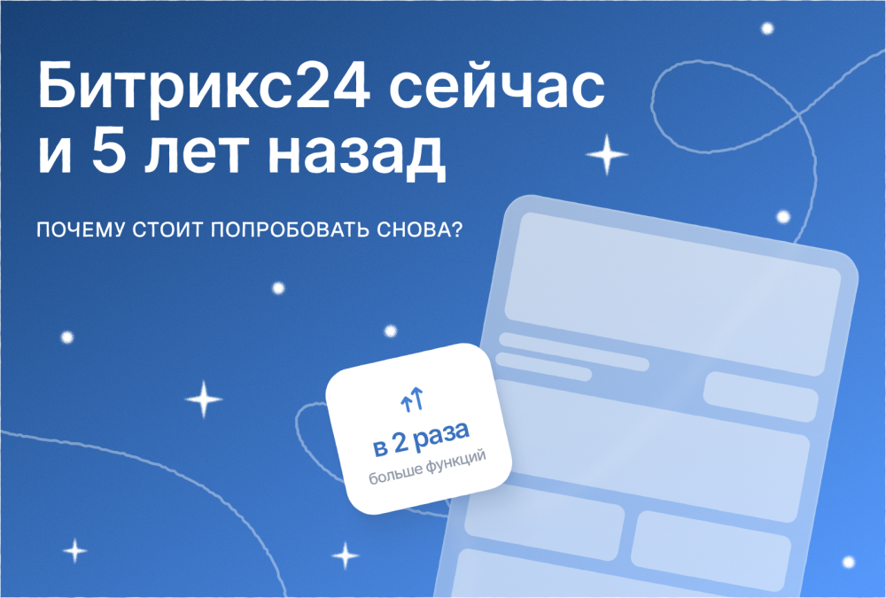 Битрикс24 сейчас и 5 лет назад: почему стоит попробовать снова?
